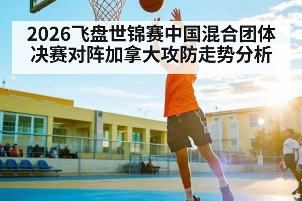 2026飞盘世锦赛中国混合团体决赛对阵加拿大攻防走势分析
