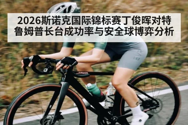 2026斯诺克国际锦标赛丁俊晖对特鲁姆普长台成功率与安全球博弈分析
